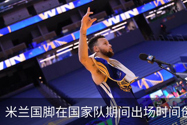 米兰国脚在国家队期间出场时间创意甲新高